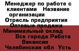 Менеджер по работе с клиентами › Название организации ­ Ulmart › Отрасль предприятия ­ Оптовые продажи › Минимальный оклад ­ 40 000 - Все города Работа » Вакансии   . Челябинская обл.,Усть-Катав г.